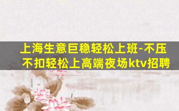 上海生意巨稳轻松上班-不压不扣轻松上高端夜场ktv招聘